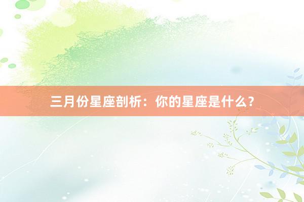三月份星座剖析:你的星座是什么?
