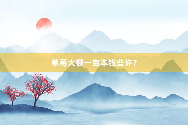 草莓大棚一亩本钱些许?